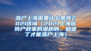 落户上海需要什么条件2021咨询（2021上海居转户政策的潜规则，知道了才能落户上海）