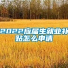 2022应届生就业补贴怎么申请