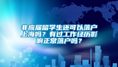 非应届留学生还可以落户上海吗？有过工作经历影响正常落户吗？