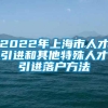 2022年上海市人才引进和其他特殊人才引进落户方法