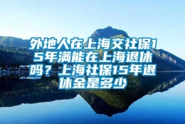 外地人在上海交社保15年满能在上海退休吗？上海社保15年退休金是多少