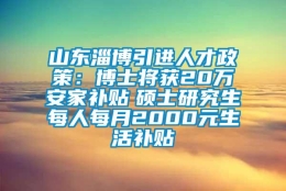 山东淄博引进人才政策：博士将获20万安家补贴　硕士研究生每人每月2000元生活补贴