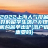 2022上海人气排名好的留学生落户办理机构名单出炉(落户很重要吗)