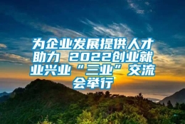 为企业发展提供人才助力 2022创业就业兴业“三业”交流会举行