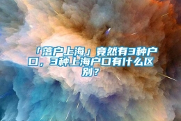 「落户上海」竟然有3种户口，3种上海户口有什么区别？