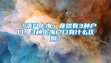 「落户上海」竟然有3种户口，3种上海户口有什么区别？