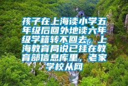 孩子在上海读小学五年级后回外地读六年级学籍转不回去，上海教育局说已挂在教育部信息库里，老家学校从网