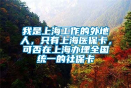 我是上海工作的外地人，只有上海医保卡，可否在上海办理全国统一的社保卡