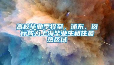 高校毕业季将至，浦东、闵行成为上海毕业生租住最热区域