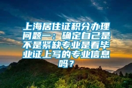 上海居住证积分办理问题一：确定自己是不是紧缺专业是看毕业证上写的专业信息吗？