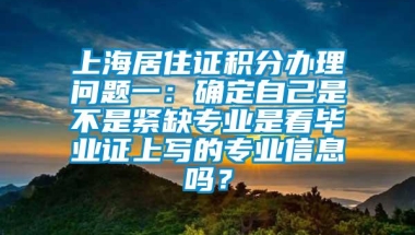 上海居住证积分办理问题一：确定自己是不是紧缺专业是看毕业证上写的专业信息吗？