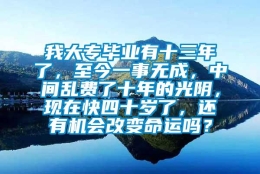 我大专毕业有十三年了，至今一事无成，中间乱费了十年的光阴，现在快四十岁了，还有机会改变命运吗？