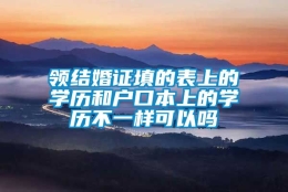 领结婚证填的表上的学历和户口本上的学历不一样可以吗