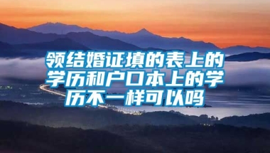 领结婚证填的表上的学历和户口本上的学历不一样可以吗