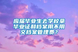 应届毕业生去学校拿毕业证和档案用不用交档案管理费？