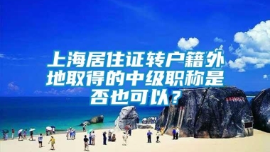 上海居住证转户籍外地取得的中级职称是否也可以？