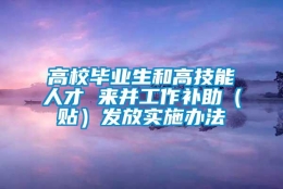 高校毕业生和高技能人才 来并工作补助（贴）发放实施办法