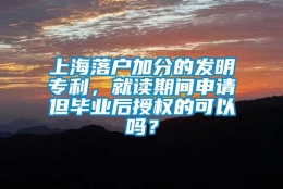 上海落户加分的发明专利，就读期间申请但毕业后授权的可以吗？