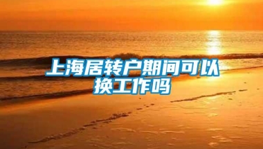 上海居转户期间可以换工作吗