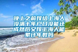 晚上之前嫁给上海人没满十年户口没能迁成然后又嫁上海人能累计年数吗