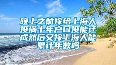 晚上之前嫁给上海人没满十年户口没能迁成然后又嫁上海人能累计年数吗