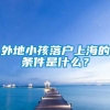 外地小孩落户上海的条件是什么？