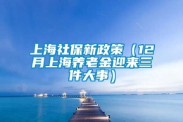 上海社保新政策（12月上海养老金迎来三件大事）