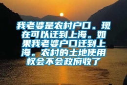 我老婆是农村户口。现在可以迁到上海。如果我老婆户口迁到上海。农村的土地使用权会不会政府收了