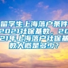 留学生上海落户条件2021社保基数，2021年上海落户社保基数大概是多少？