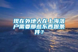 现在外地人在上海落户需要那些东西跟条件？