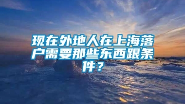 现在外地人在上海落户需要那些东西跟条件？