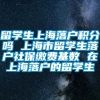 留学生上海落户积分吗 上海市留学生落户社保缴费基数 在上海落户的留学生