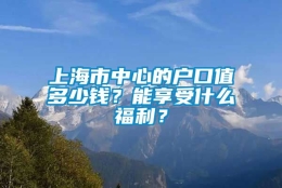 上海市中心的户口值多少钱？能享受什么福利？