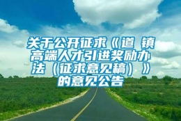 关于公开征求《道滘镇高端人才引进奖励办法（征求意见稿）》的意见公告