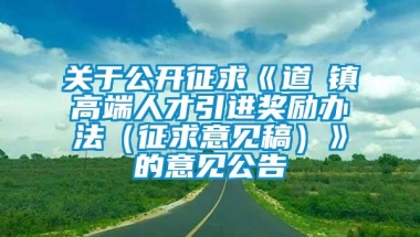 关于公开征求《道滘镇高端人才引进奖励办法（征求意见稿）》的意见公告