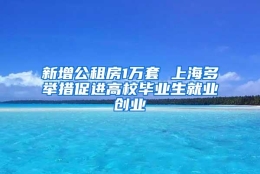 新增公租房1万套 上海多举措促进高校毕业生就业创业