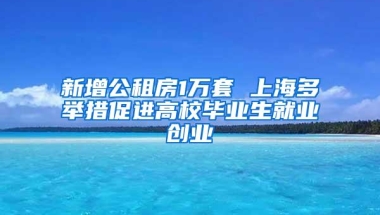 新增公租房1万套 上海多举措促进高校毕业生就业创业