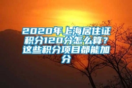 2020年上海居住证积分120分怎么算？这些积分项目都能加分