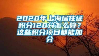 2020年上海居住证积分120分怎么算？这些积分项目都能加分