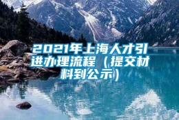 2021年上海人才引进办理流程（提交材料到公示）