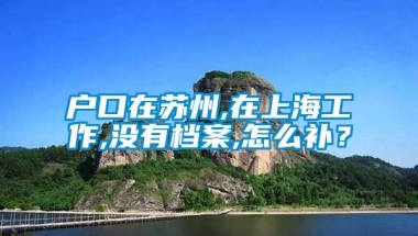 户口在苏州,在上海工作,没有档案,怎么补？