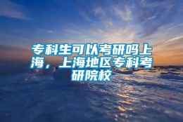 专科生可以考研吗上海，上海地区专科考研院校