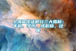 上海居住证积分三大指标：年龄、学历、或职称、社保