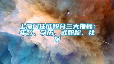 上海居住证积分三大指标：年龄、学历、或职称、社保