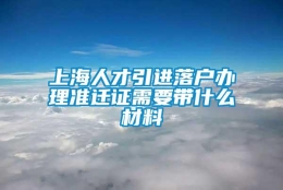 上海人才引进落户办理准迁证需要带什么材料