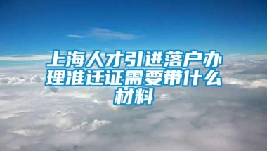 上海人才引进落户办理准迁证需要带什么材料