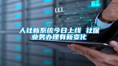 人社新系统今日上线 社保业务办理有新变化