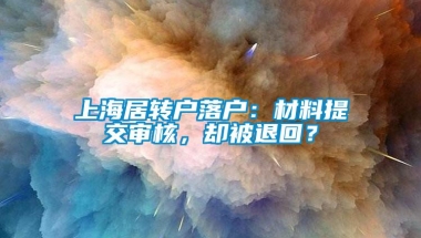 上海居转户落户：材料提交审核，却被退回？