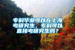 专科毕业可以在上海考研究生，专科可以直接考研究生吗？