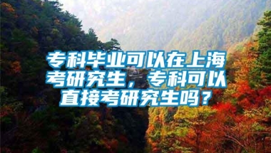 专科毕业可以在上海考研究生，专科可以直接考研究生吗？